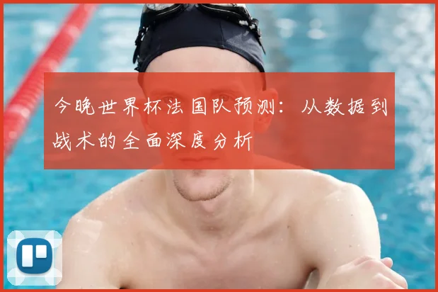 今晚世界杯法国队预测:从数据到战术的全面深度分析