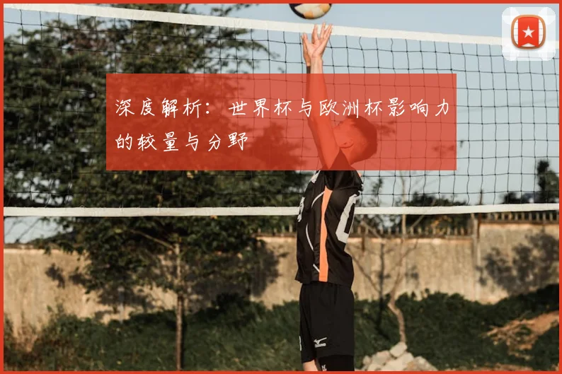 深度解析:世界杯与欧洲杯影响力的较量与分野