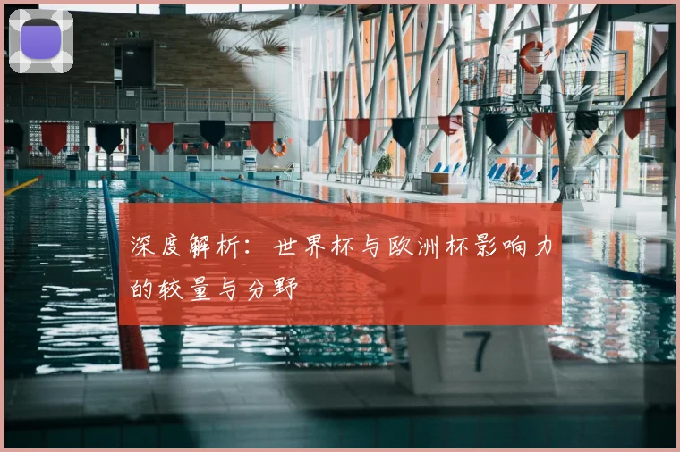 深度解析：世界杯与欧洲杯影响力的较量与分野