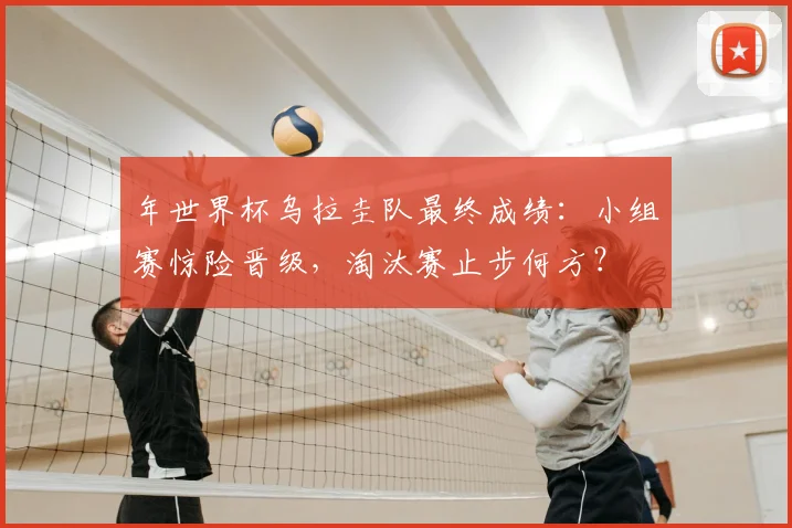 年世界杯乌拉圭队最终成绩：小组赛惊险晋级，淘汰赛止步何方？