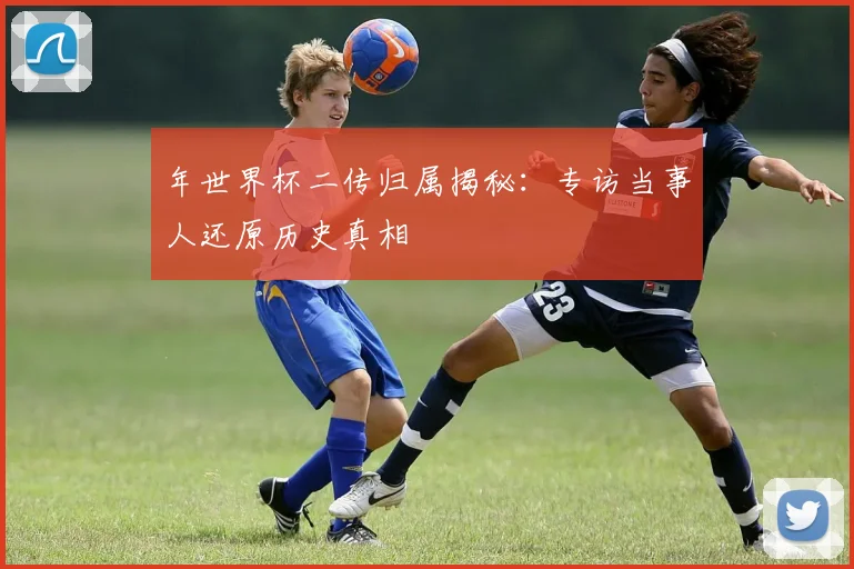 年世界杯二传归属揭秘：专访当事人还原历史真相