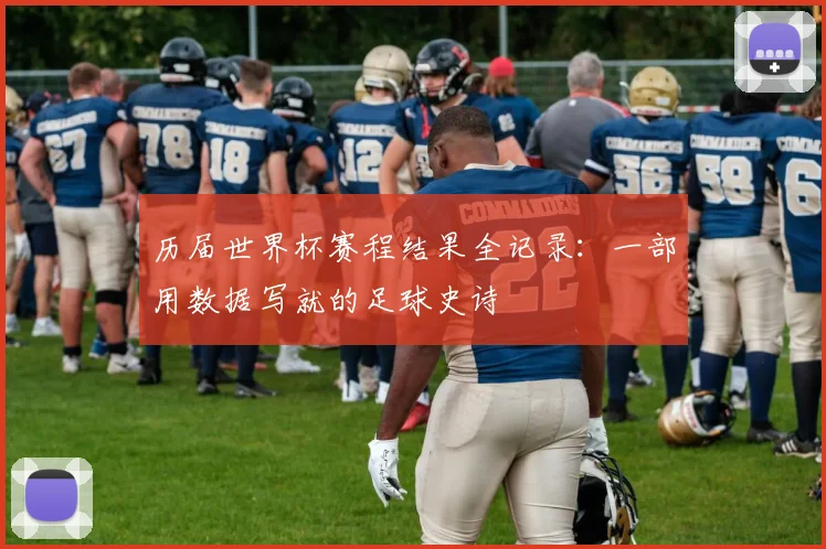 历届世界杯赛程结果全记录：一部用数据写就的足球史诗