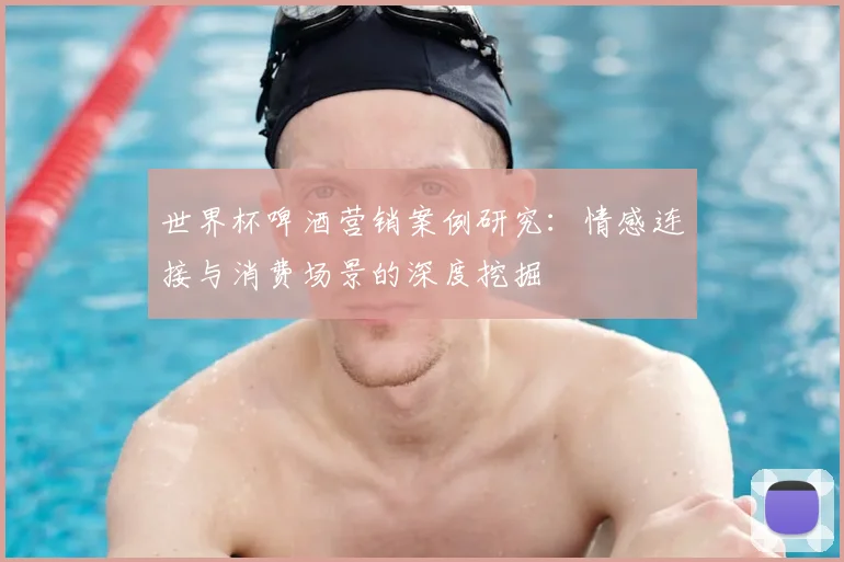 世界杯啤酒营销案例研究：情感连接与消费场景的深度挖掘