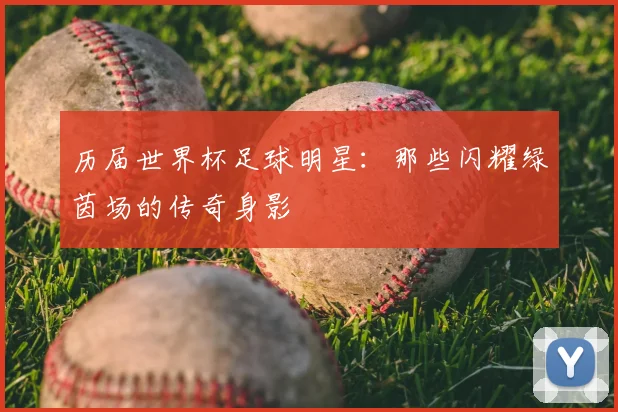 历届世界杯足球明星:那些闪耀绿茵场的传奇身影