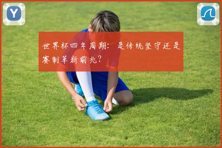 世界杯四年周期：是传统坚守还是赛制革新前兆？