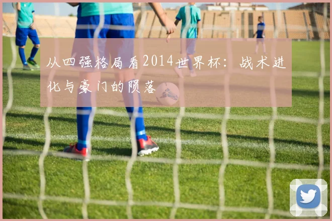 从四强格局看2014世界杯：战术进化与豪门的陨落