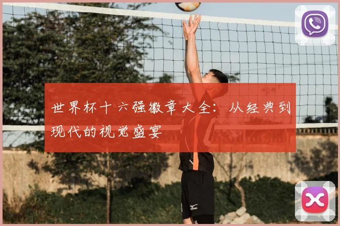 世界杯十六强徽章大全:从经典到现代的视觉盛宴