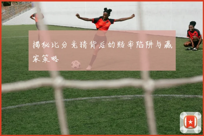 揭秘比分竞猜背后的赔率陷阱与赢家策略