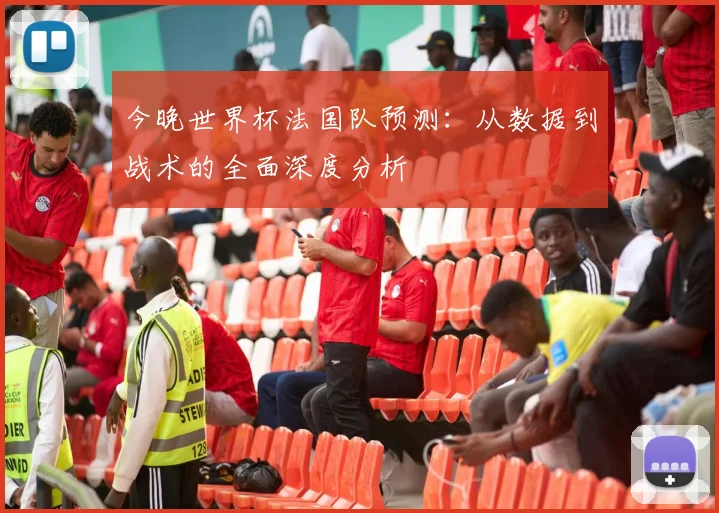 今晚世界杯法国队预测:从数据到战术的全面深度分析