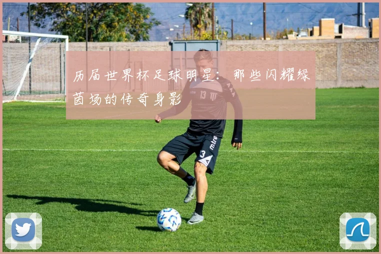 历届世界杯足球明星:那些闪耀绿茵场的传奇身影