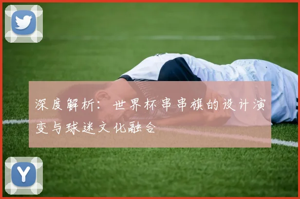 深度解析：世界杯串串旗的设计演变与球迷文化融合