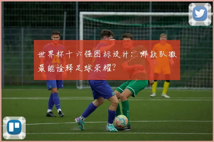 世界杯十六强图标设计：哪款队徽最能诠释足球荣耀？