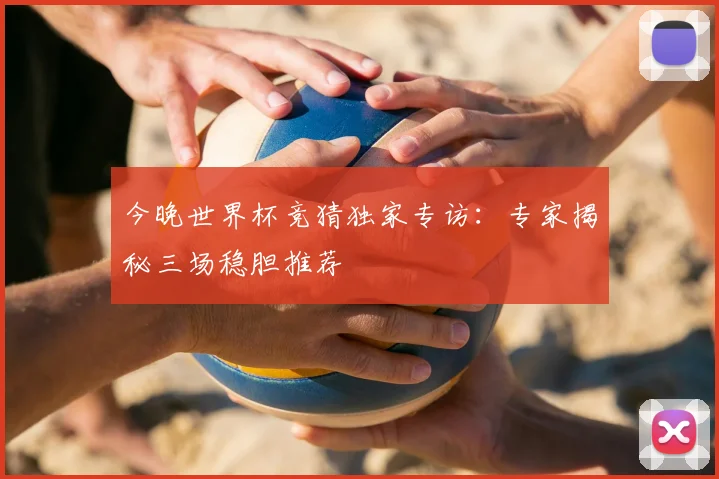 今晚世界杯竞猜独家专访:专家揭秘三场稳胆推荐