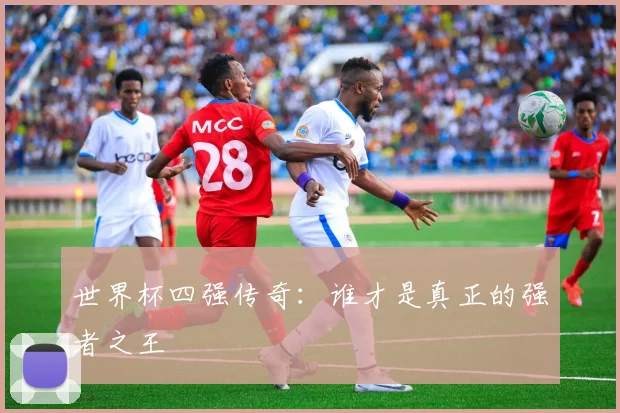 世界杯四强传奇：谁才是真正的强者之王