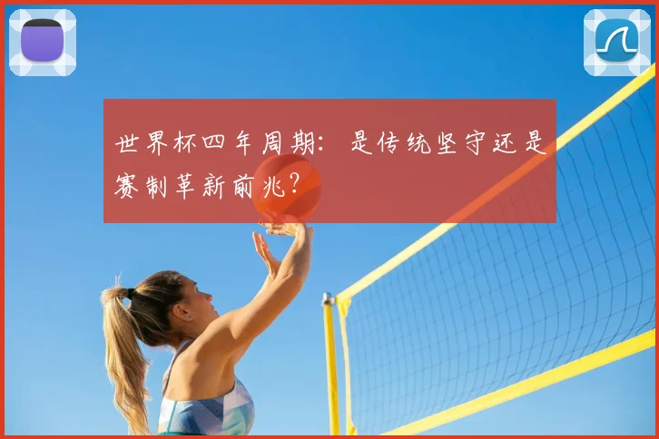 世界杯四年周期：是传统坚守还是赛制革新前兆？