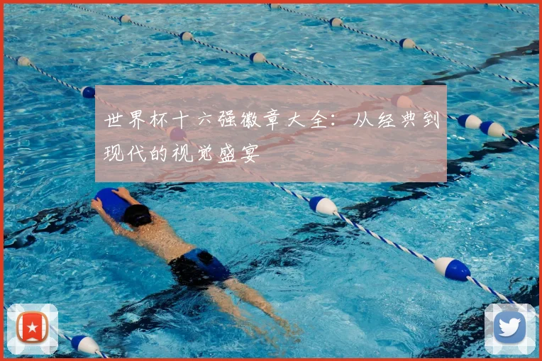 世界杯十六强徽章大全：从经典到现代的视觉盛宴