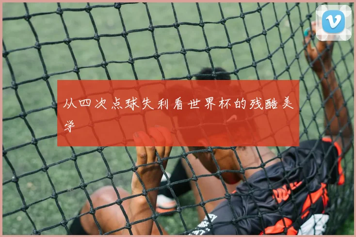 从四次点球失利看世界杯的残酷美学