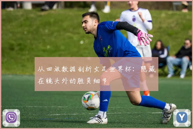 从回放数据剖析女足世界杯：隐藏在镜头外的胜负细节