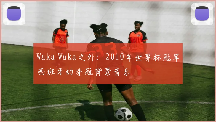 Waka Waka之外：2010年世界杯冠军西班牙的夺冠背景音乐