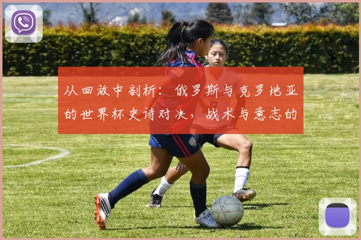 从回放中剖析：俄罗斯与克罗地亚的世界杯史诗对决，战术与意志的较量