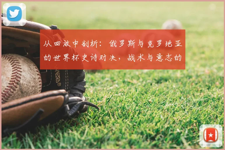 从回放中剖析：俄罗斯与克罗地亚的世界杯史诗对决，战术与意志的较量