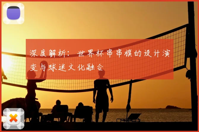 深度解析：世界杯串串旗的设计演变与球迷文化融合